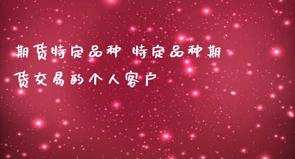 期货特定品种 特定品种期货交易的个人客户