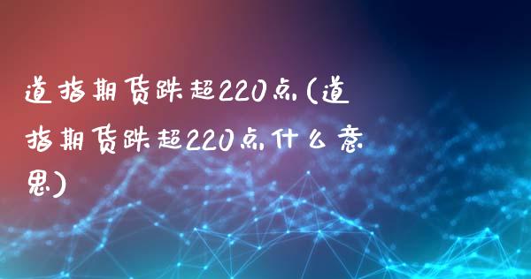 道指期货跌超220点(道指期货跌超220点什么意思)