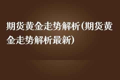 期货黄金走势解析(期货黄金走势解析最新)