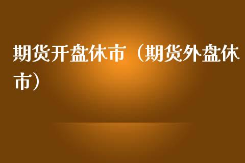 期货开盘休市（期货外盘休市）