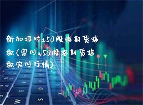 新加坡时a50股指期货指数(富时a50股指期货指数实时行情)_https://www.boyangwujin.com_纳指期货_第1张