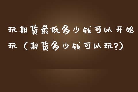 玩期货最低多少钱可以开始玩（期货多少钱可以玩?）_https://www.boyangwujin.com_期货直播间_第1张