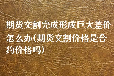 期货交割完成形成巨大差价怎么办(期货交割价格是合约价格吗)_https://www.boyangwujin.com_恒指直播间_第1张