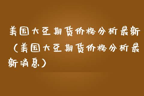 美国大豆期货价格分析最新（美国大豆期货价格分析最新消息）