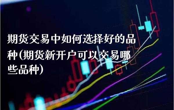 期货交易中如何选择好的品种(期货新开户可以交易哪些品种)