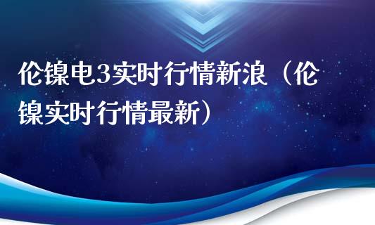 伦镍电3实时行情新浪（伦镍实时行情最新）