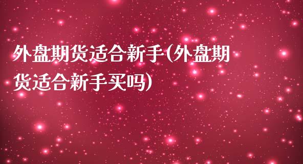 外盘期货适合新手(外盘期货适合新手买吗)_https://www.boyangwujin.com_恒指直播间_第1张