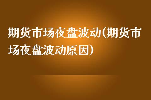 期货市场夜盘波动(期货市场夜盘波动原因)_https://www.boyangwujin.com_原油期货_第1张