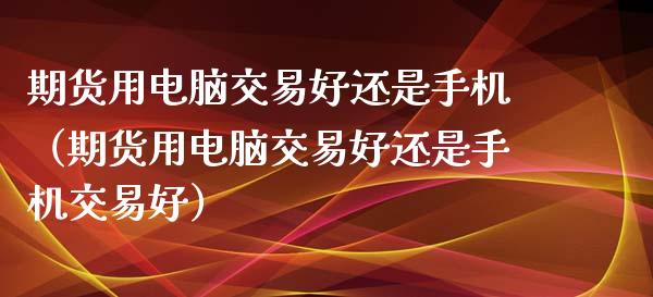 期货用电脑交易好还是手机（期货用电脑交易好还是手机交易好）