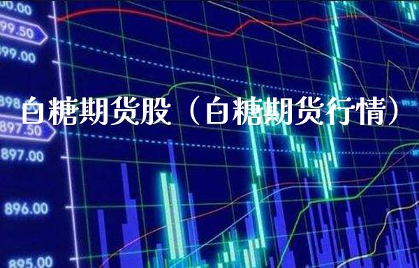 白糖期货股（白糖期货行情）_https://www.boyangwujin.com_期货直播间_第1张