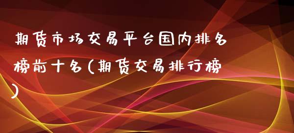 期货市场交易平台国内排名榜前十名(期货交易排行榜)