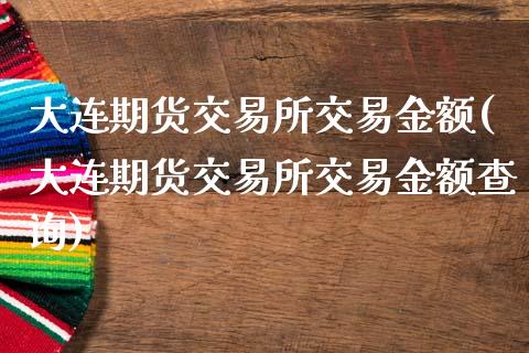 大连期货交易所交易金额(大连期货交易所交易金额查询)_https://www.boyangwujin.com_黄金期货_第1张