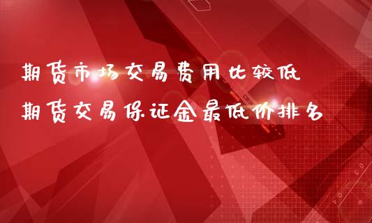 期货市场交易费用比较低 期货交易保证金最低价排名