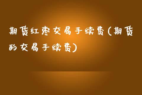 期货红枣交易手续费(期货的交易手续费)_https://www.boyangwujin.com_内盘期货_第1张