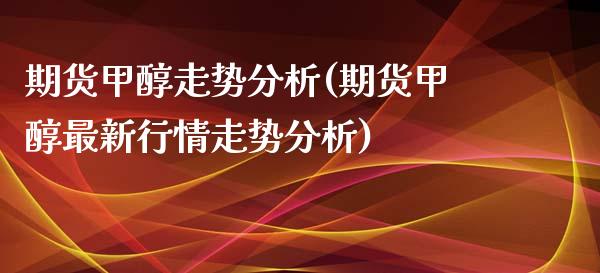 期货甲醇走势分析(期货甲醇最新行情走势分析)_https://www.boyangwujin.com_道指期货_第1张