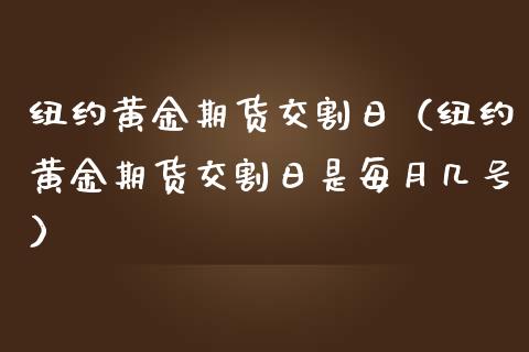 纽约黄金期货交割日（纽约黄金期货交割日是每月几号）