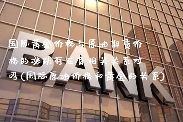 国际黄金价格与原油期货价格的涨跌存在负相关关系对吗(国际原油价格和黄金的关系)