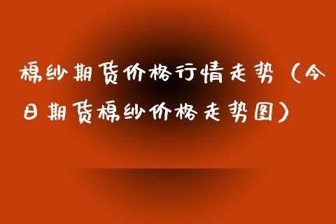 棉纱期货价格行情走势（今日期货棉纱价格走势图）_https://www.boyangwujin.com_黄金期货_第1张