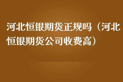 河北恒银期货正规吗（河北恒银期货公司收费高）