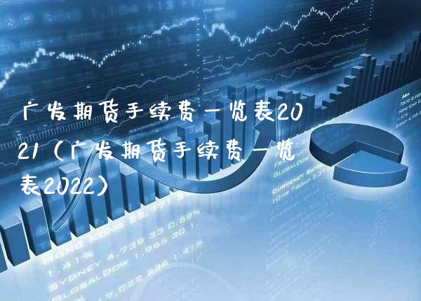 广发期货手续费一览表2021（广发期货手续费一览表2022）