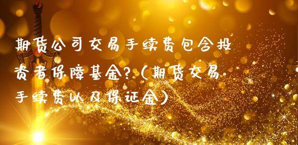 期货公司交易手续费包含投资者保障基金?（期货交易手续费以及保证金）