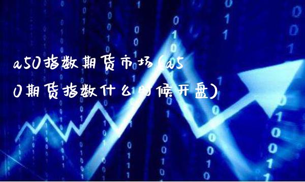 a50指数期货市场(a50期货指数什么时候开盘)