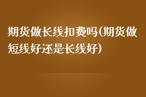 期货做长线扣费吗(期货做短线好还是长线好)