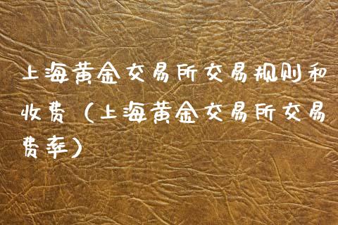 上海黄金交易所交易规则和收费（上海黄金交易所交易费率）_https://www.boyangwujin.com_黄金期货_第1张