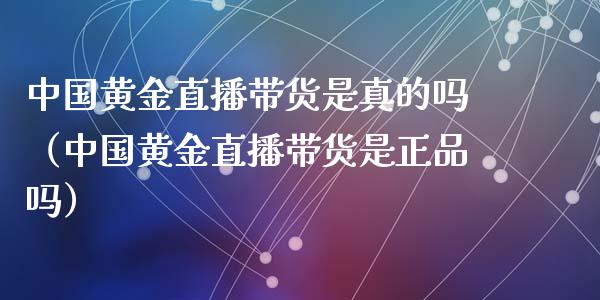 中国黄金直播带货是真的吗（中国黄金直播带货是正品吗）