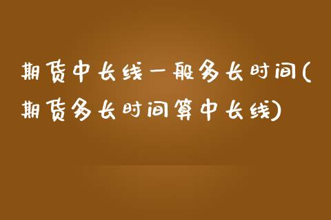 期货中长线一般多长时间(期货多长时间算中长线)