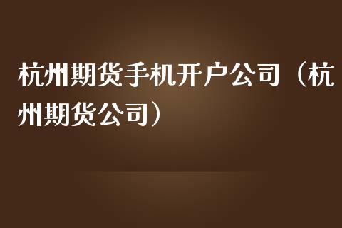 杭州期货手机开户公司（杭州期货公司）_https://www.boyangwujin.com_纳指期货_第1张