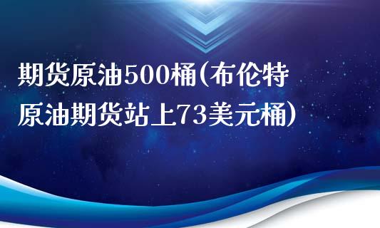 期货原油500桶(布伦特原油期货站上73美元桶)