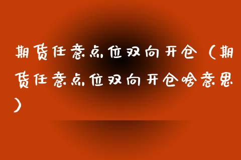 期货任意点位双向开仓（期货任意点位双向开仓啥意思）_https://www.boyangwujin.com_原油期货_第1张