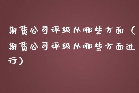 期货公司评级从哪些方面（期货公司评级从哪些方面进行）