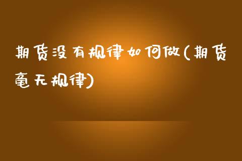 期货没有规律如何做(期货毫无规律)_https://www.boyangwujin.com_期货直播间_第1张