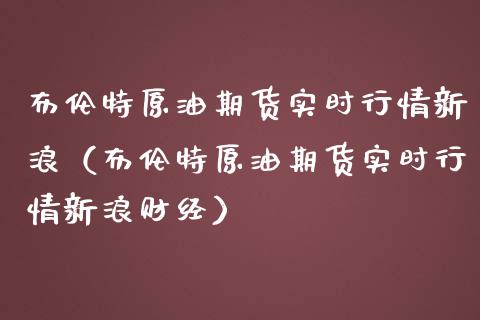 布伦特原油期货实时行情新浪（布伦特原油期货实时行情新浪财经）