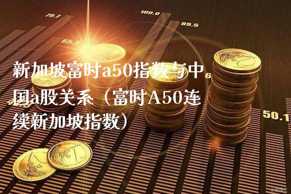 新加坡富时a50指数与中国a股关系（富时A50连续新加坡指数）