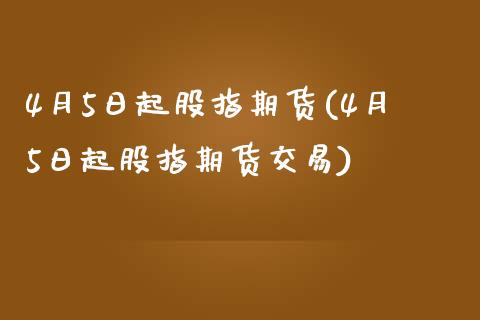 4月5日起股指期货(4月5日起股指期货交易)