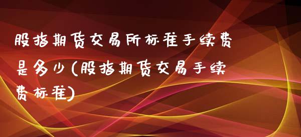 股指期货交易所标准手续费是多少(股指期货交易手续费标准)_https://www.boyangwujin.com_纳指期货_第1张