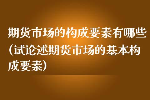 期货市场的构成要素有哪些(试论述期货市场的基本构成要素)_https://www.boyangwujin.com_白银期货_第1张