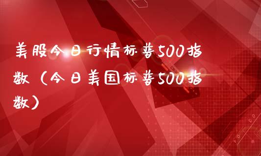 美股今日行情标普500指数（今日美国标普500指数）