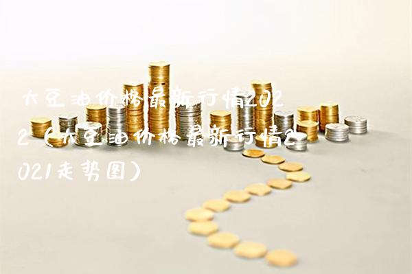 大豆油价格最新行情2022（大豆油价格最新行情2021走势图）_https://www.boyangwujin.com_纳指期货_第1张