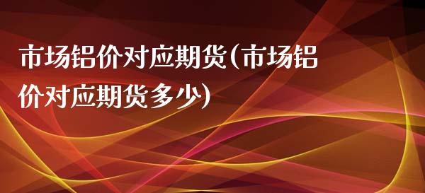 市场铝价对应期货(市场铝价对应期货多少)_https://www.boyangwujin.com_原油期货_第1张