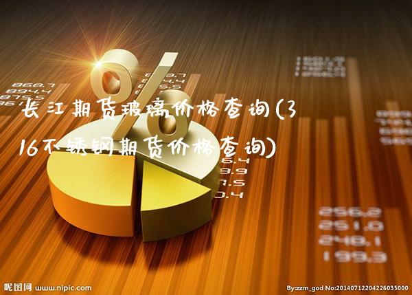 长江期货玻璃价格查询(316不锈钢期货价格查询)