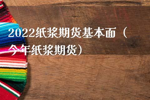 2022纸浆期货基本面（今年纸浆期货）