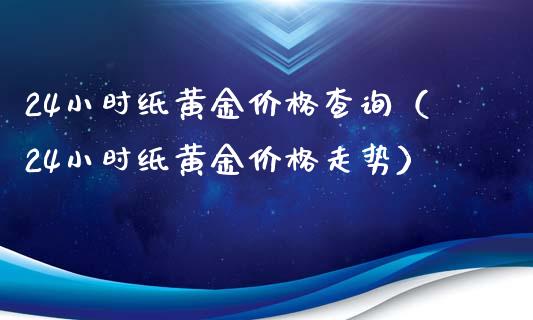 24小时纸黄金价格查询（24小时纸黄金价格走势）