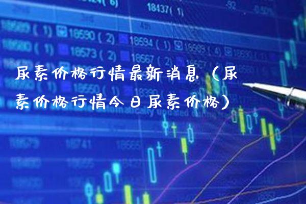 尿素价格行情最新消息（尿素价格行情今日尿素价格）_https://www.boyangwujin.com_期货直播间_第1张