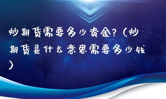 炒期货需要多少资金?（炒期货是什么意思需要多少钱）_https://www.boyangwujin.com_期货直播间_第1张