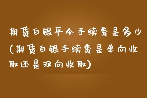 期货白银平今手续费是多少(期货白银手续费是单向收取还是双向收取)_https://www.boyangwujin.com_恒指直播间_第1张