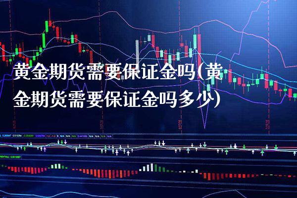 黄金期货需要保证金吗(黄金期货需要保证金吗多少)_https://www.boyangwujin.com_原油直播间_第1张